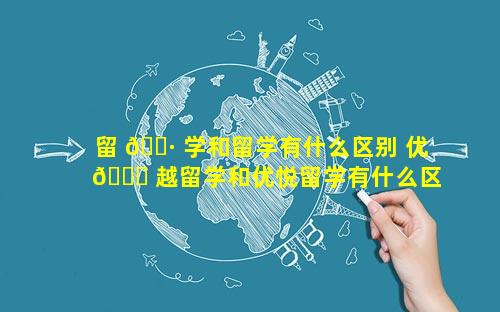 留 🌷 学和留学有什么区别 优 🐒 越留学和优悦留学有什么区别